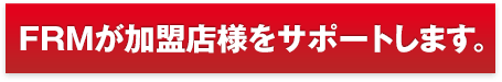 FRMが加盟店様をサポートします。