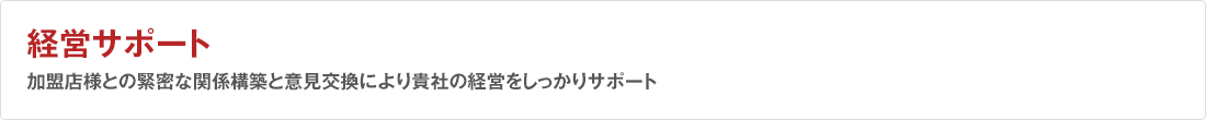 経営サポート 加盟店様との緊密な関係構築と意見交換により貴社の経営をしっかりサポート