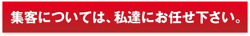 集客については、私達にお任せ下さい。