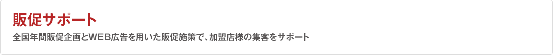 販促サポート 全国一斉キャンペーンと充実の販促ツールで、加盟店様の集客をサポート