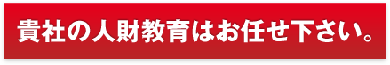 貴社の人財教育はお任せ下さい。